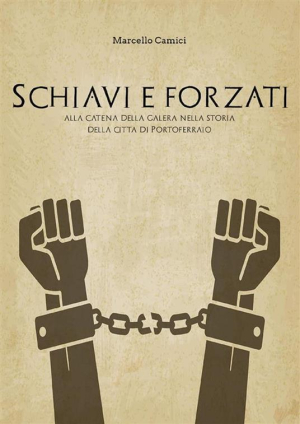&quot;Schiavi e Forzati alla catena ...&quot;  in libreria il saggio storico di Marcello Camici